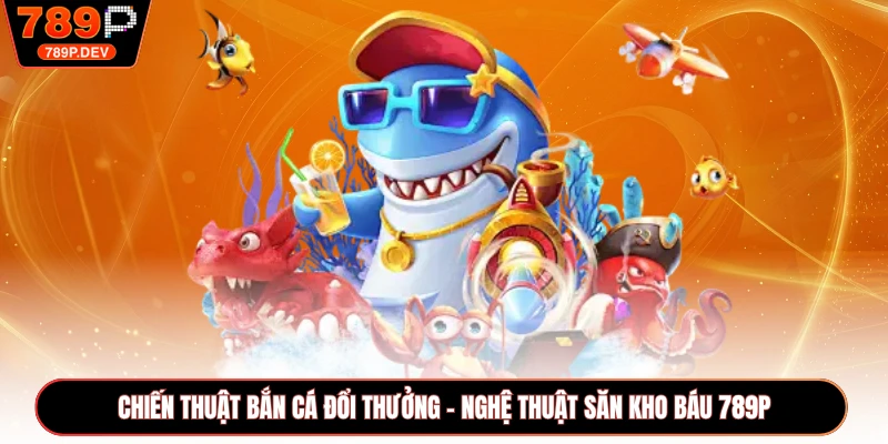 Chiến Thuật Bắn Cá Đổi Thưởng - Nghệ Thuật Săn Kho Báu 789P